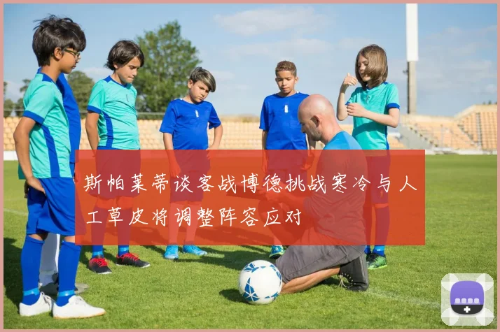 斯帕莱蒂谈客战博德挑战寒冷与人工草皮将调整阵容应对