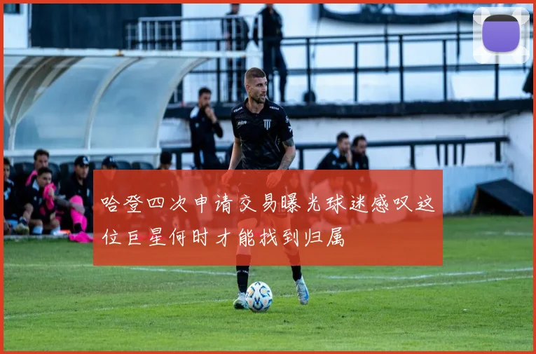 哈登四次申请交易曝光球迷感叹这位巨星何时才能找到归属