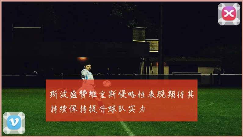 斯波盛赞维金斯侵略性表现期待其持续保持提升球队实力