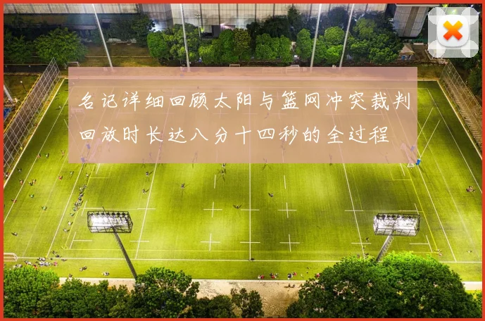 名记详细回顾太阳与篮网冲突裁判回放时长达八分十四秒的全过程
