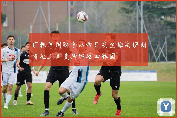 前韩国国脚李记帝已安全撤离伊朗将经土库曼斯坦返回韩国