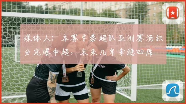 媒体人：本赛季泰超队亚洲赛场积分完爆中超，未来几年拿稳四席