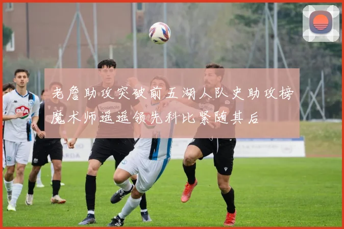 老詹助攻突破前五湖人队史助攻榜魔术师遥遥领先科比紧随其后