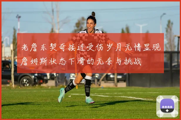 老詹东契奇接连受伤岁月无情显现詹姆斯状态下滑的无奈与挑战