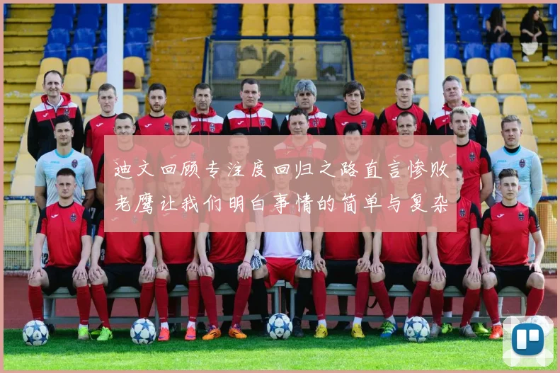 迪文回顾专注度回归之路直言惨败老鹰让我们明白事情的简单与复杂