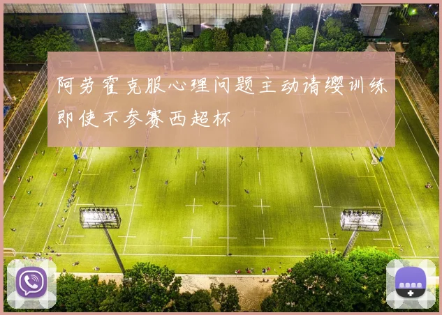 阿劳霍克服心理问题主动请缨训练即使不参赛西超杯