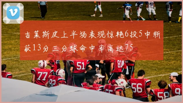 吉莱斯皮上半场表现惊艳6投5中斩获13分三分球命中率高达75