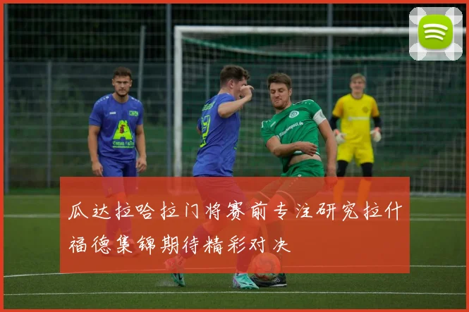 瓜达拉哈拉门将赛前专注研究拉什福德集锦期待精彩对决