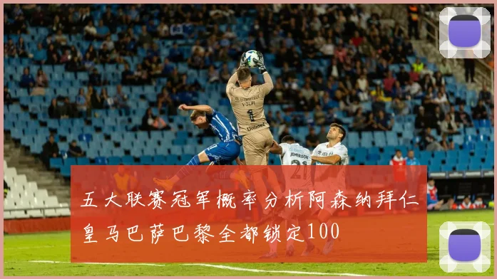 五大联赛冠军概率分析阿森纳拜仁皇马巴萨巴黎全都锁定100