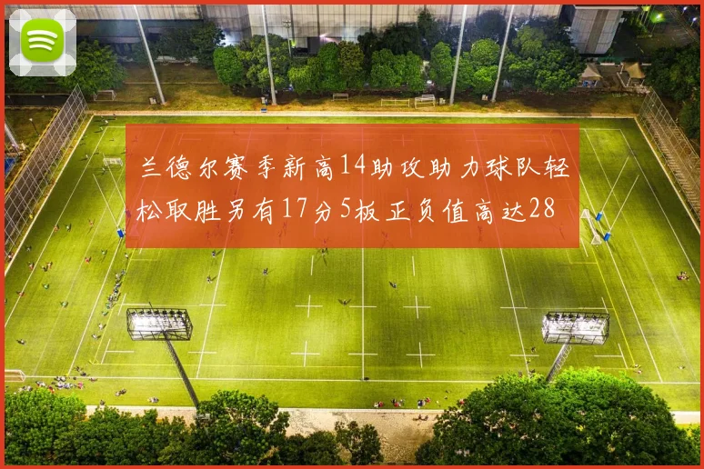 兰德尔赛季新高14助攻助力球队轻松取胜另有17分5板正负值高达28