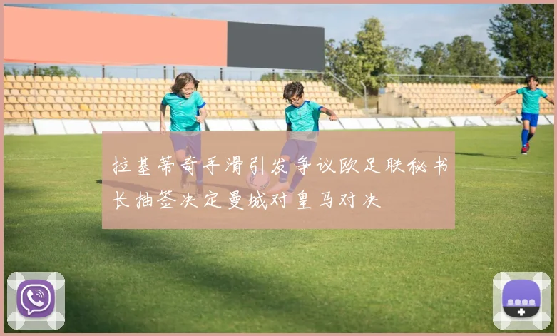 拉基蒂奇手滑引发争议欧足联秘书长抽签决定曼城对皇马对决