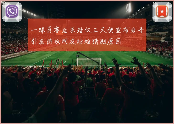 一球员赛后求婚仅三天便宣布分手引发热议网友纷纷猜测原因