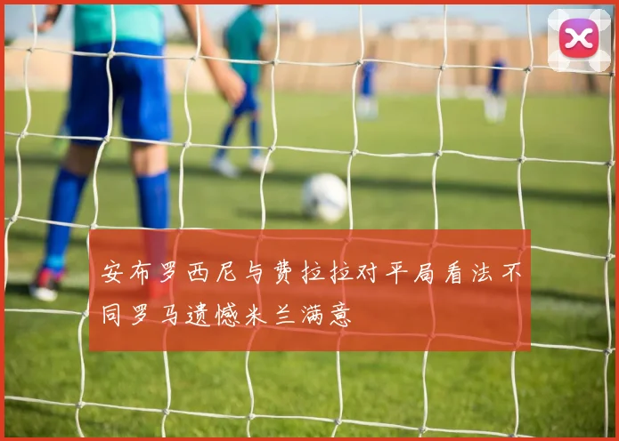 安布罗西尼与费拉拉对平局看法不同罗马遗憾米兰满意