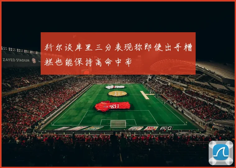 科尔谈库里三分表现称即使出手糟糕也能保持高命中率