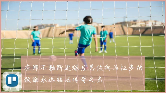 在那不勒斯进球后恩佐向马拉多纳致敬永远铭记传奇之光