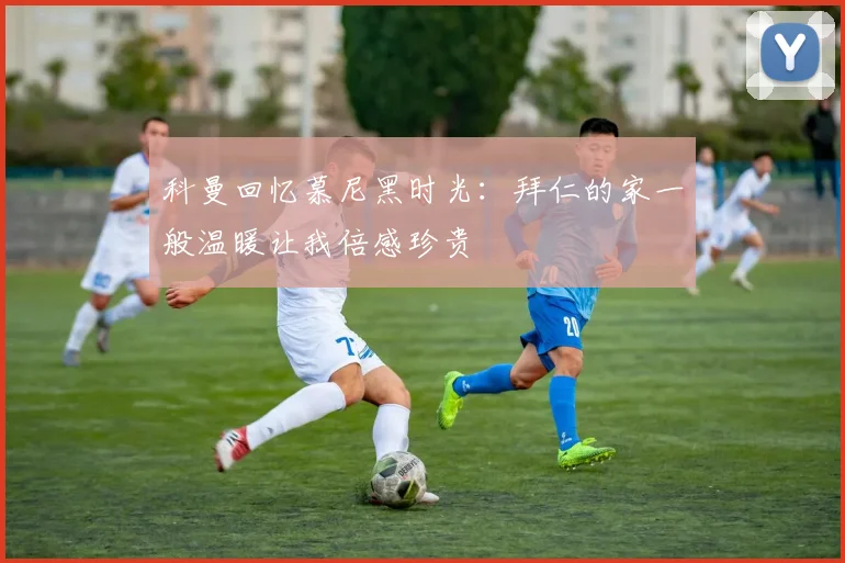 科曼回忆慕尼黑时光：拜仁的家一般温暖让我倍感珍贵
