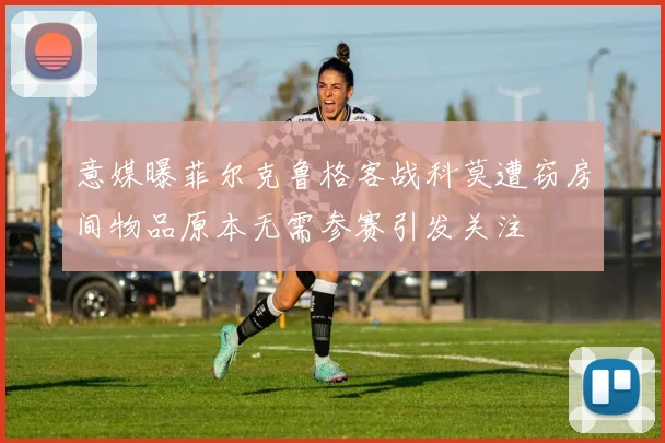 意媒曝菲尔克鲁格客战科莫遭窃房间物品原本无需参赛引发关注