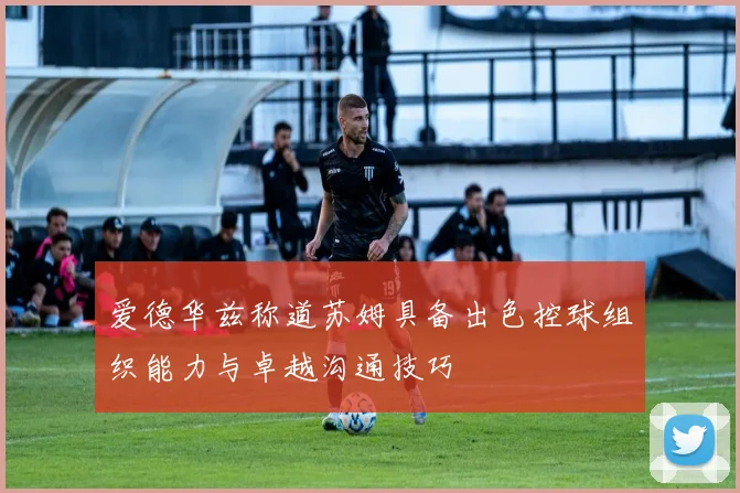 爱德华兹称道苏姆具备出色控球组织能力与卓越沟通技巧