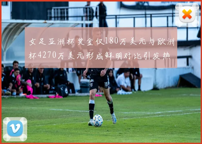 女足亚洲杯奖金仅180万美元与欧洲杯4270万美元形成鲜明对比引发热议