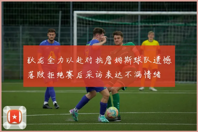 狄龙全力以赴对抗詹姆斯球队遗憾落败拒绝赛后采访表达不满情绪