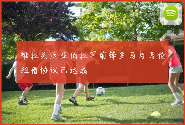 维拉关注亚伯拉罕前锋罗马与马伦租借协议已达成