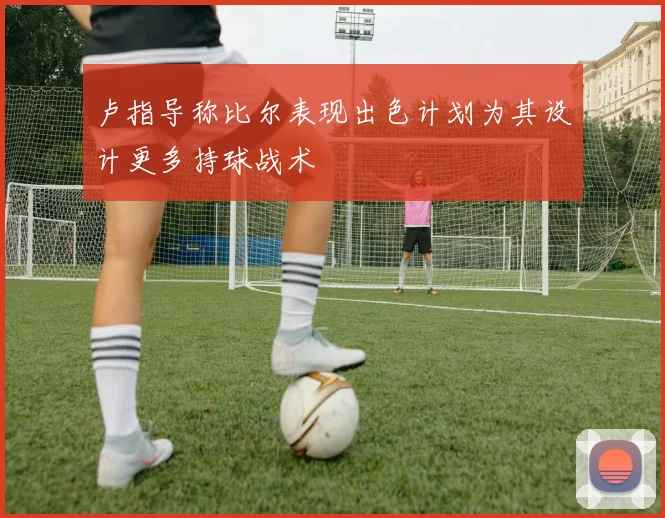 卢指导称比尔表现出色计划为其设计更多持球战术
