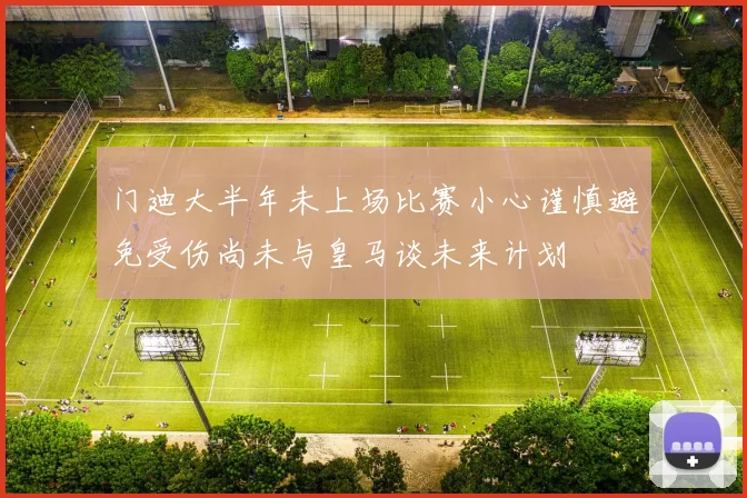 门迪大半年未上场比赛小心谨慎避免受伤尚未与皇马谈未来计划