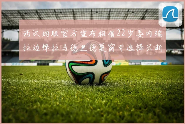 西汉姆联官方宣布租借22岁委内瑞拉边锋拉马德里德夏窗可选择买断