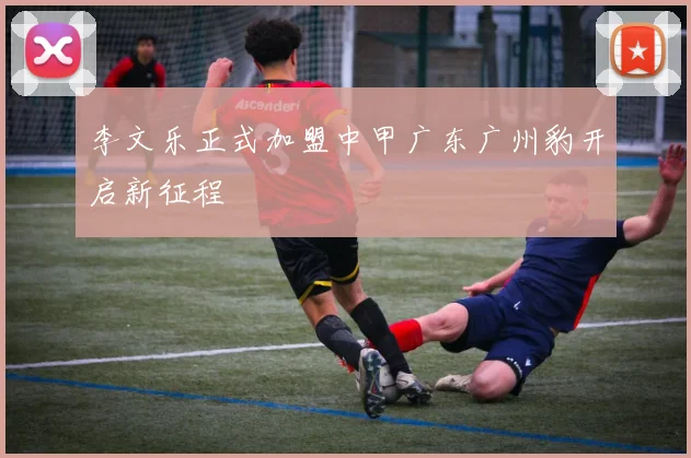李文乐正式加盟中甲广东广州豹开启新征程
