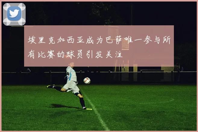 埃里克加西亚成为巴萨唯一参与所有比赛的球员引发关注