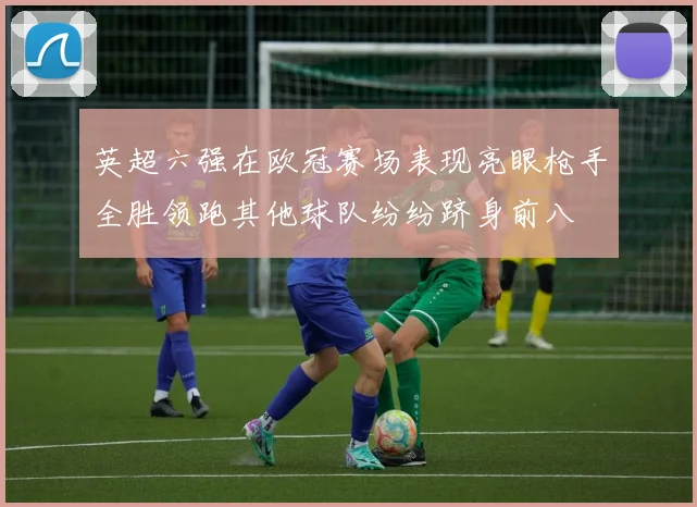 英超六强在欧冠赛场表现亮眼枪手全胜领跑其他球队纷纷跻身前八