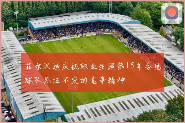 菲尔汉迪庆祝职业生涯第15年各地球队见证不变的竞争精神