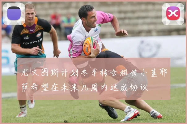 尤文图斯计划冬季转会租借小基耶萨希望在未来几周内达成协议