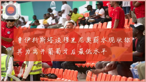 鲁伊科斯塔谈穆里尼奥薪水现状称其为离开葡萄牙后最低水平