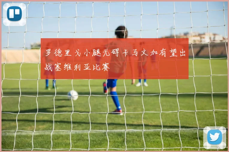 罗德里戈小腿无碍卡马文加有望出战塞维利亚比赛