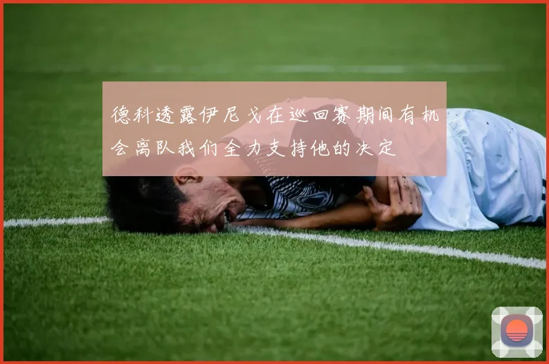 德科透露伊尼戈在巡回赛期间有机会离队我们全力支持他的决定