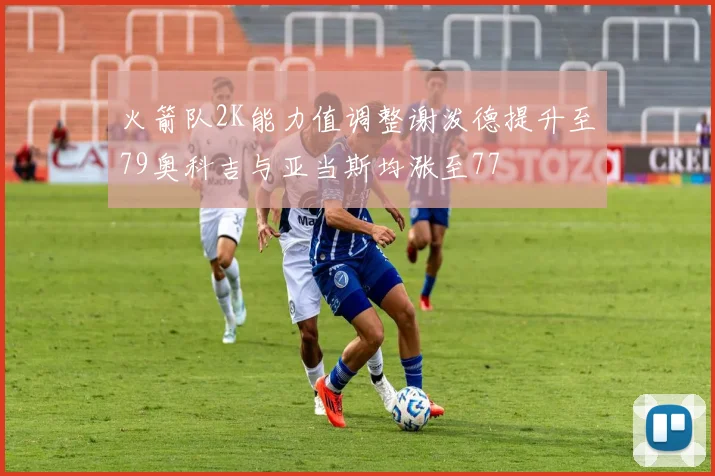 火箭队2K能力值调整谢泼德提升至79奥科吉与亚当斯均涨至77