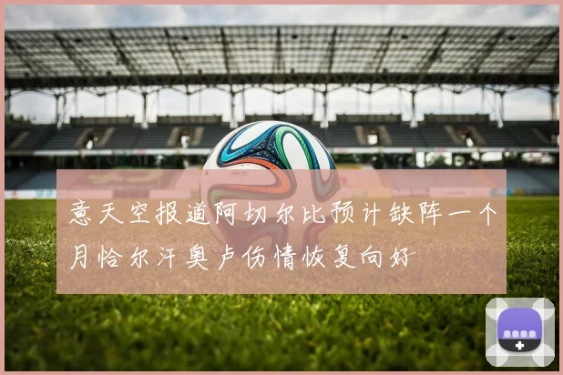 意天空报道阿切尔比预计缺阵一个月恰尔汗奥卢伤情恢复向好