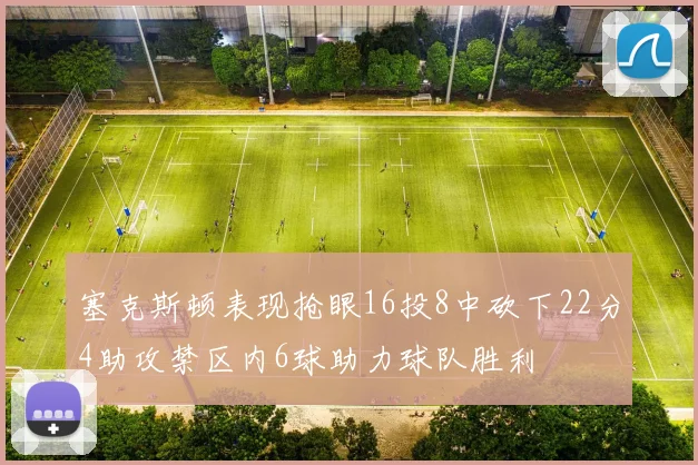 塞克斯顿表现抢眼16投8中砍下22分4助攻禁区内6球助力球队胜利