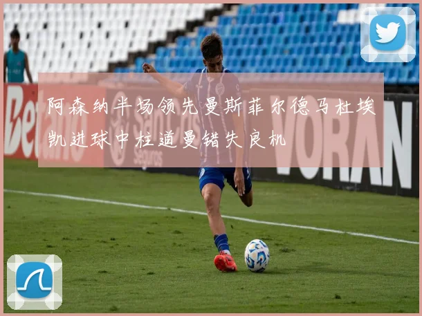 阿森纳半场领先曼斯菲尔德马杜埃凯进球中柱道曼错失良机
