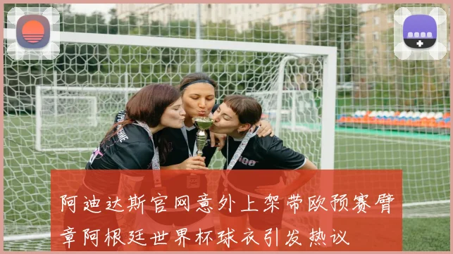 阿迪达斯官网意外上架带欧预赛臂章阿根廷世界杯球衣引发热议