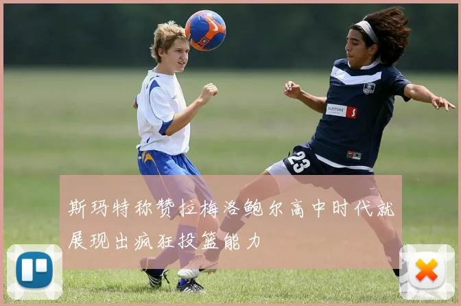 斯玛特称赞拉梅洛鲍尔高中时代就展现出疯狂投篮能力