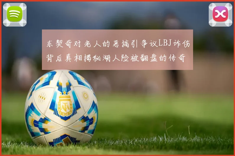 东契奇对老人的恶搞引争议LBJ诈伤背后真相揭秘湖人险被翻盘的传奇故事