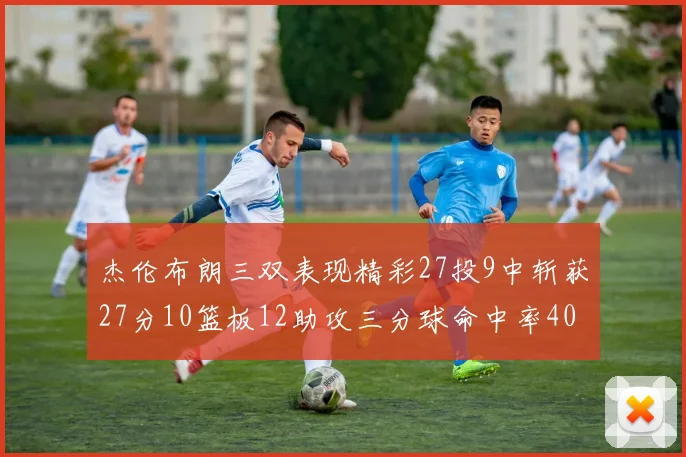 杰伦布朗三双表现精彩27投9中斩获27分10篮板12助攻三分球命中率40