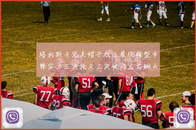 塔利斯卡完美帽子戏法展现转型中锋实力三次抢点三次破门左右脚头球俱佳