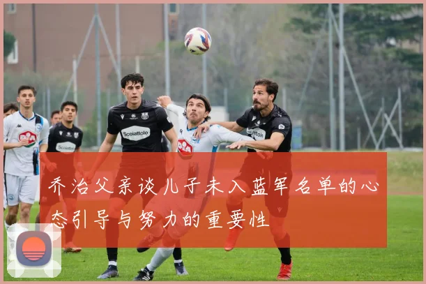 乔治父亲谈儿子未入蓝军名单的心态引导与努力的重要性