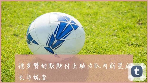 德罗赞的默默付出助力队内新星成长与蜕变