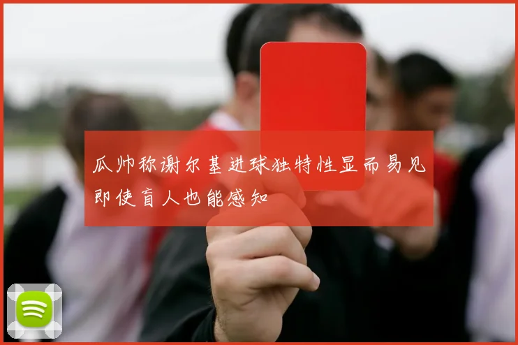 瓜帅称谢尔基进球独特性显而易见即使盲人也能感知