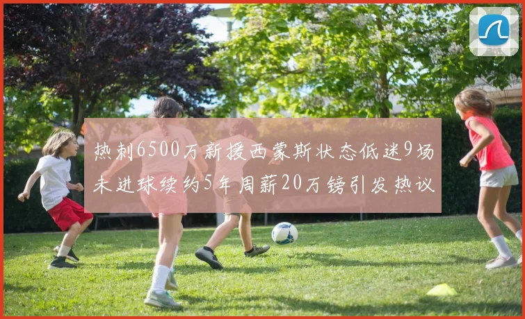 热刺6500万新援西蒙斯状态低迷9场未进球续约5年周薪20万镑引发热议