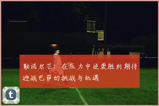 勒诺尔芒：在压力中逆袭胜利期待迎战巴萨的挑战与机遇